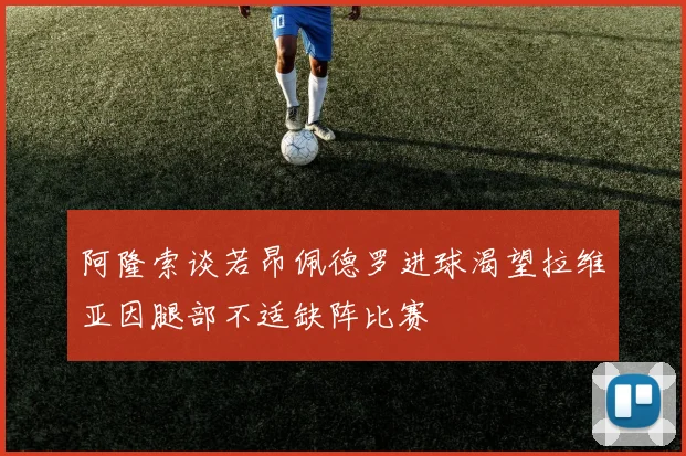 阿隆索谈若昂佩德罗进球渴望拉维亚因腿部不适缺阵比赛