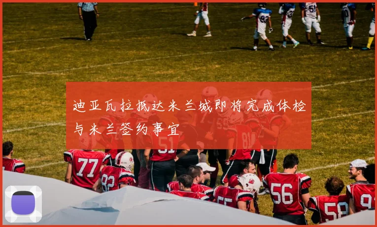 迪亚瓦拉抵达米兰城即将完成体检与米兰签约事宜