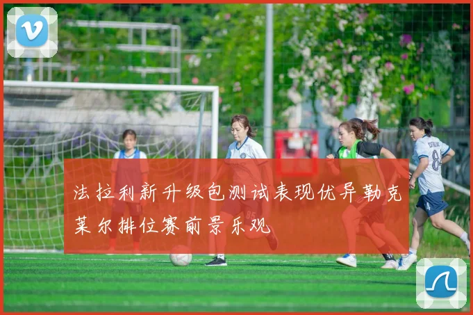 法拉利新升级包测试表现优异勒克莱尔排位赛前景乐观