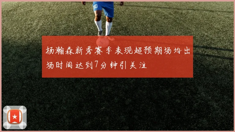 杨瀚森新秀赛季表现超预期场均出场时间达到7分钟引关注