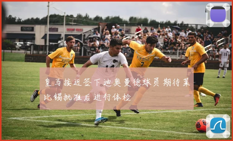 皇马接近签下迪奥曼德球员期待莱比锡批准后进行体检