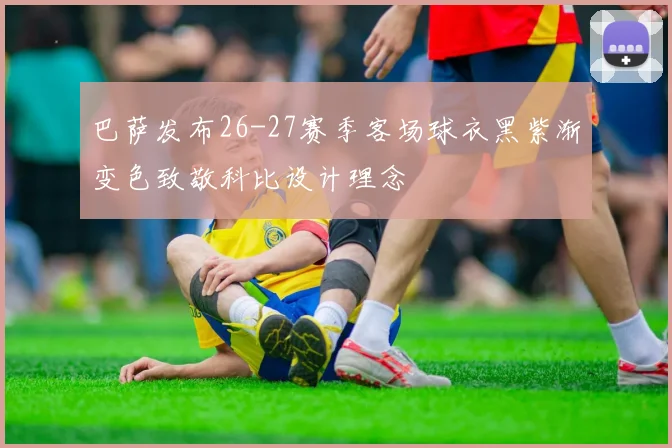 巴萨发布26-27赛季客场球衣黑紫渐变色致敬科比设计理念