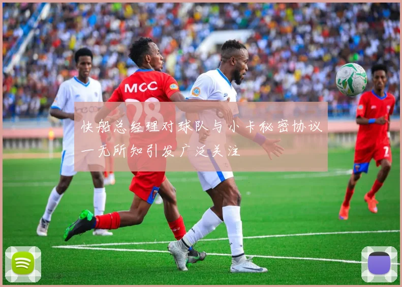 快船总经理对球队与小卡秘密协议一无所知引发广泛关注