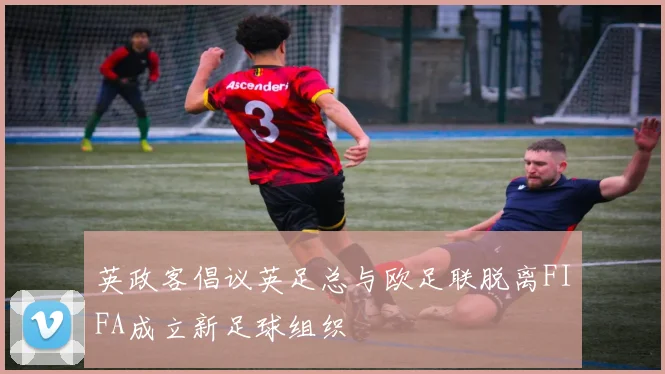 英政客倡议英足总与欧足联脱离FIFA成立新足球组织