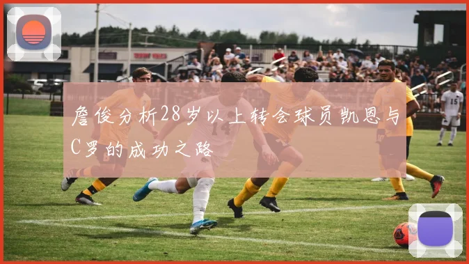 詹俊分析28岁以上转会球员凯恩与C罗的成功之路