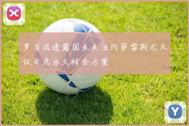 罗马诺透露国米关注冈萨雷斯尤文仅考虑永久转会方案