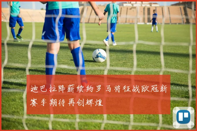 迪巴拉降薪续约罗马将征战欧冠新赛季期待再创辉煌